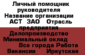 Личный помощник руководителя › Название организации ­ АСТ, ЗАО › Отрасль предприятия ­ Делопроизводство › Минимальный оклад ­ 350 000 - Все города Работа » Вакансии   . Иркутская обл.,Иркутск г.